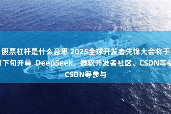 股票杠杆是什么意思 2025全球开发者先锋大会将于2月下旬开幕  DeepSeek、微软开发者社区、CSDN等参与