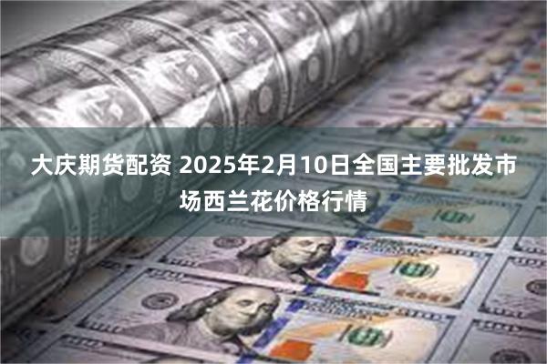 大庆期货配资 2025年2月10日全国主要批发市场西兰花价格行情