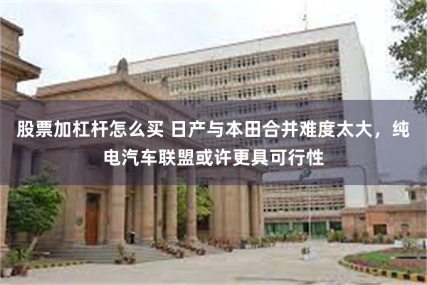 股票加杠杆怎么买 日产与本田合并难度太大，纯电汽车联盟或许更具可行性