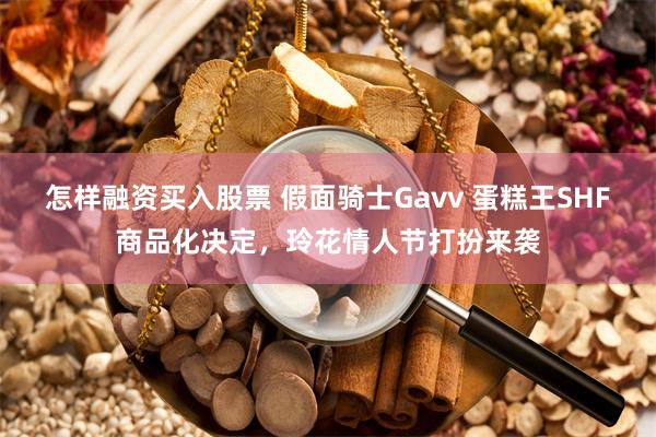 怎样融资买入股票 假面骑士Gavv 蛋糕王SHF商品化决定，玲花情人节打扮来袭