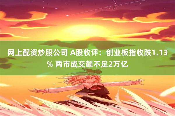 网上配资炒股公司 A股收评：创业板指收跌1.13% 两市成交额不足2万亿