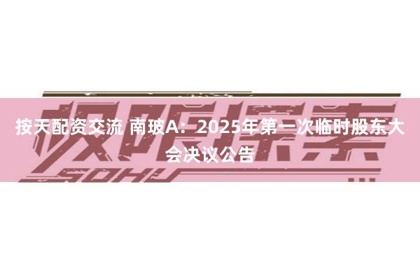 按天配资交流 南玻A：2025年第一次临时股东大会决议公告