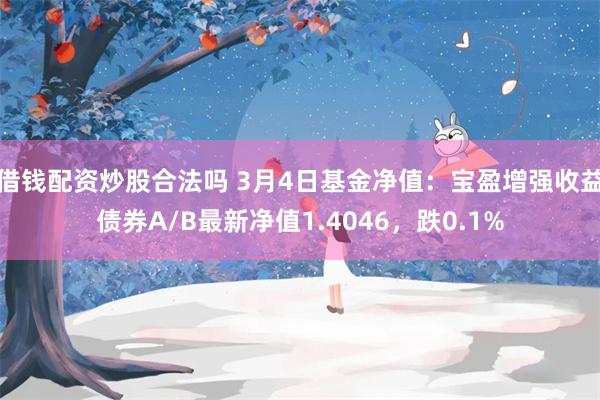 借钱配资炒股合法吗 3月4日基金净值：宝盈增强收益债券A/B最新净值1.4046，跌0.1%