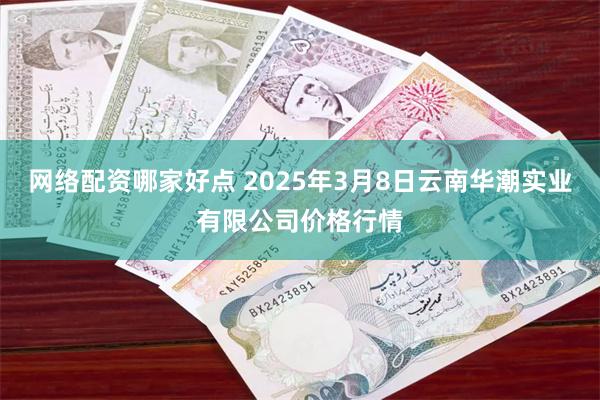 网络配资哪家好点 2025年3月8日云南华潮实业有限公司价格行情