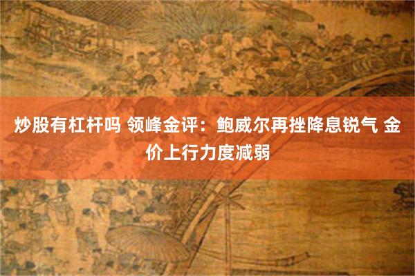 炒股有杠杆吗 领峰金评：鲍威尔再挫降息锐气 金价上行力度减弱