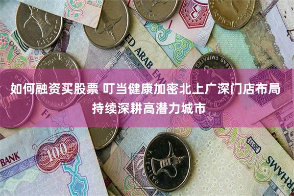 如何融资买股票 叮当健康加密北上广深门店布局  持续深耕高潜力城市