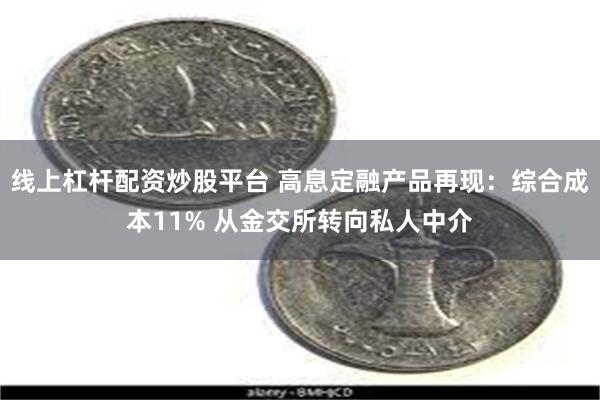 线上杠杆配资炒股平台 高息定融产品再现：综合成本11% 从金交所转向私人中介