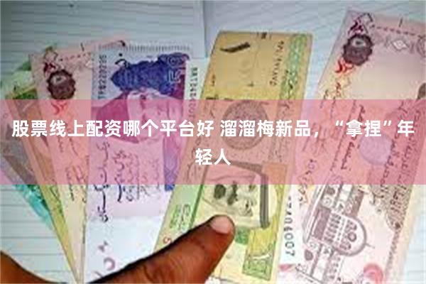 股票线上配资哪个平台好 溜溜梅新品，“拿捏”年轻人